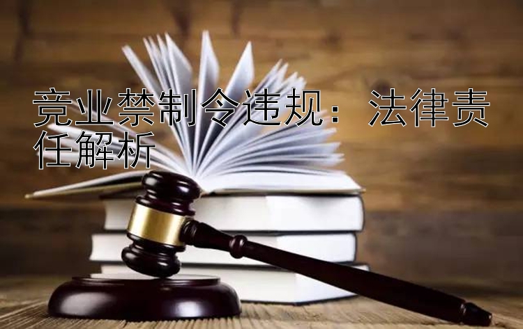 竞业禁制令违规：法律责任解析