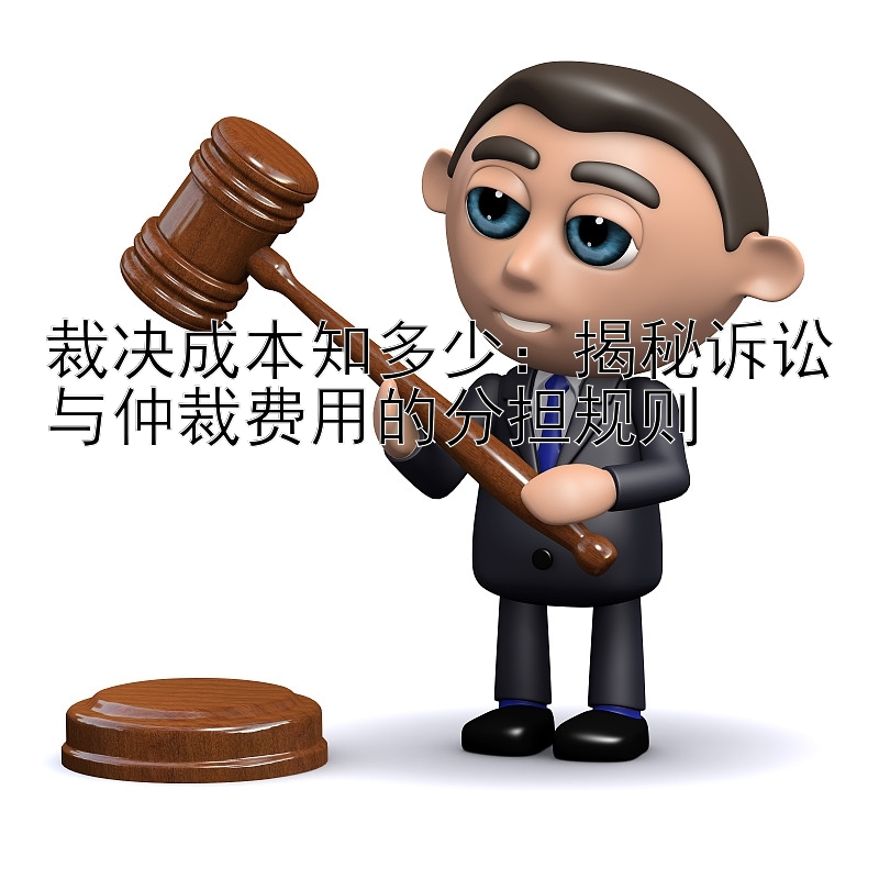 裁决成本知多少：揭秘诉讼与仲裁费用的分担规则