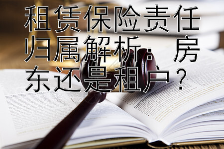 租赁保险责任归属解析：房东还是租户？