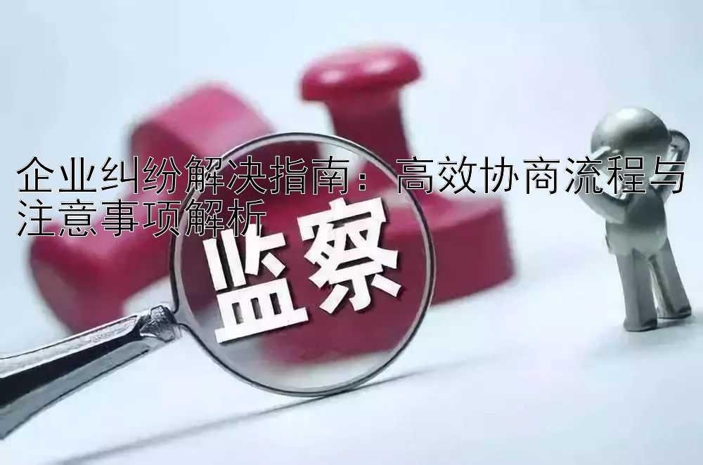 企业纠纷解决指南：高效协商流程与注意事项解析