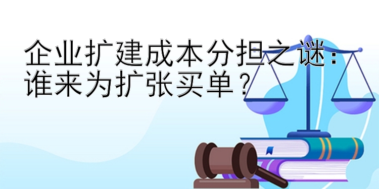 企业扩建成本分担之谜：谁来为扩张买单？