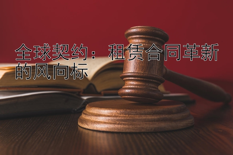 全球契约：租赁合同革新的风向标