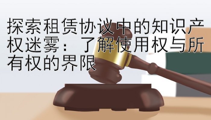 探索租赁协议中的知识产权迷雾：了解使用权与所有权的界限