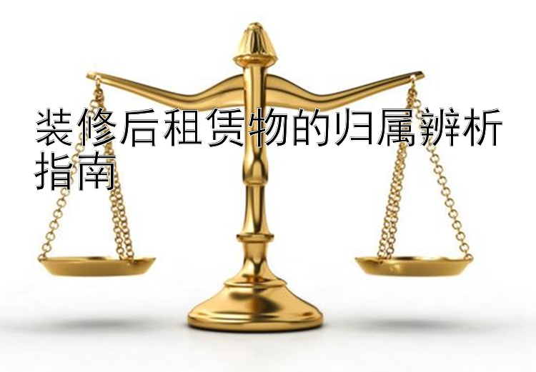 装修后租赁物的归属辨析指南