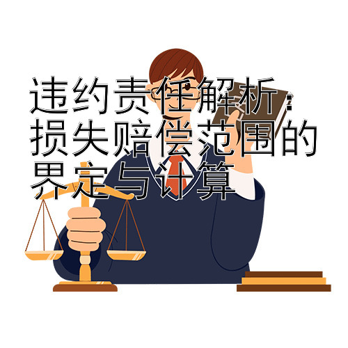 违约责任解析：损失赔偿范围的界定与计算