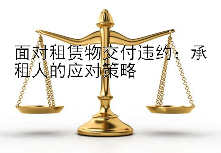 面对租赁物交付违约：承租人的应对策略