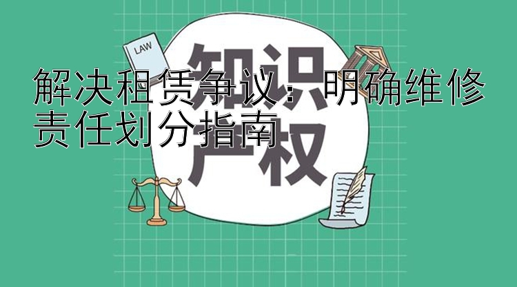 解决租赁争议：明确维修责任划分指南