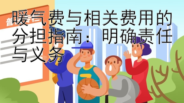 暖气费与相关费用的分担指南：明确责任与义务