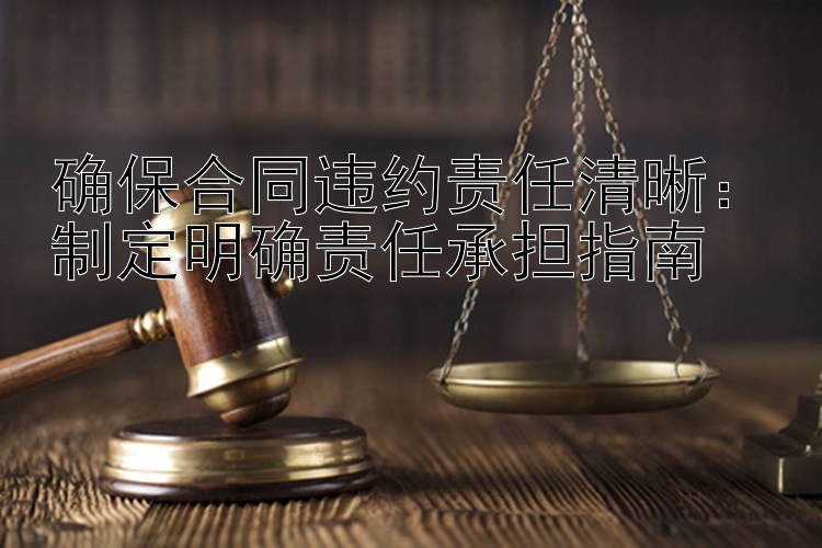 确保合同违约责任清晰：制定明确责任承担指南