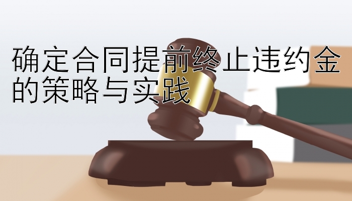 确定合同提前终止违约金的策略与实践