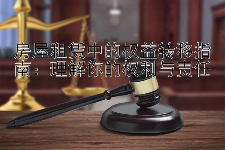 房屋租赁中的权益转移指南：理解你的权利与责任