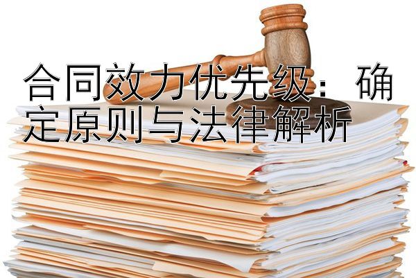 合同效力优先级：确定原则与法律解析