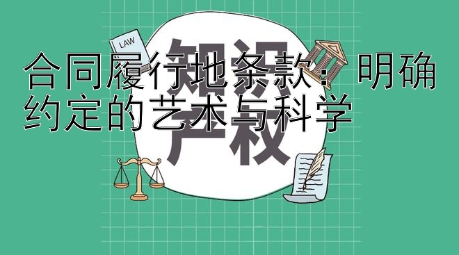 合同履行地条款：明确约定的艺术与科学