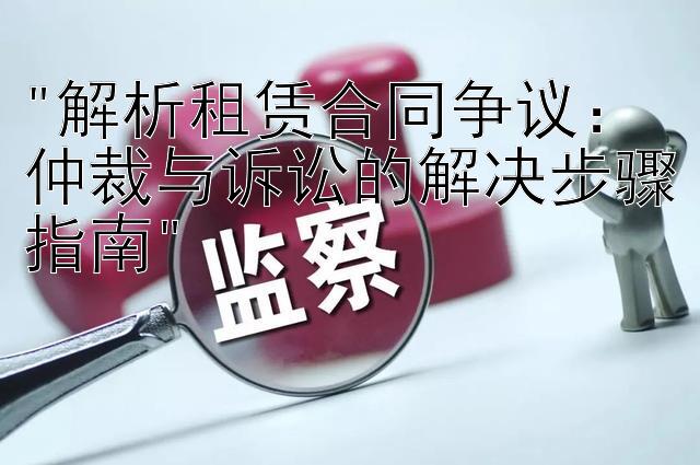 解析租赁合同争议：仲裁与诉讼的解决步骤指南