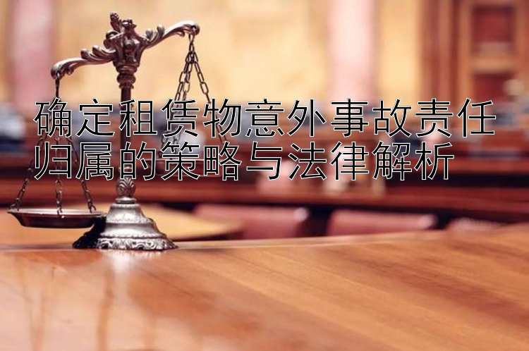 确定租赁物意外事故责任归属的策略与法律解析