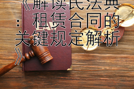 《解读民法典：租赁合同的关键规定解析》