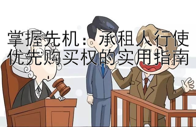 掌握先机：承租人行使优先购买权的实用指南