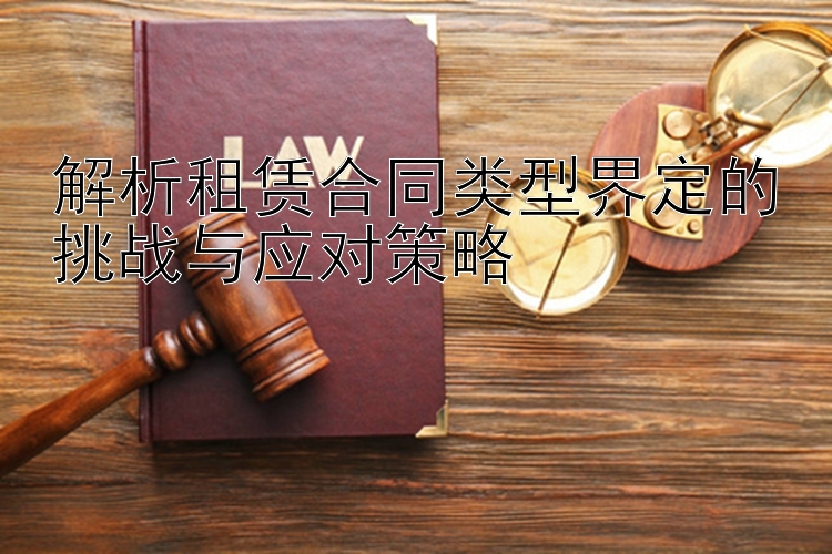 解析租赁合同类型界定的挑战与应对策略