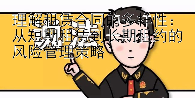 理解租赁合同的多样性：从短期租赁到长期租约的风险管理策略