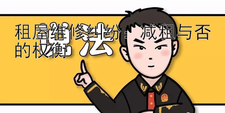 租屋维修纠纷：减租与否的权衡