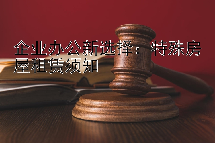 企业办公新选择：特殊房屋租赁须知