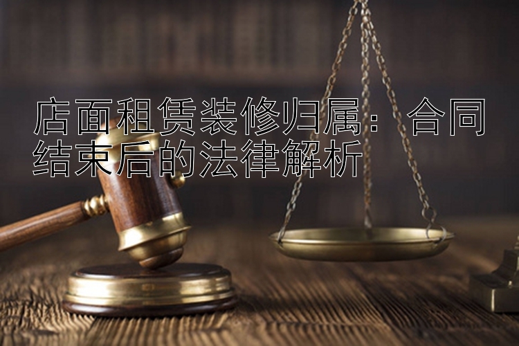 店面租赁装修归属：合同结束后的法律解析