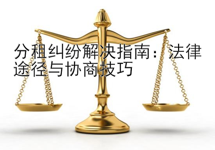 分租纠纷解决指南：法律途径与协商技巧