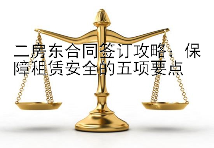 二房东合同签订攻略：保障租赁安全的五项要点