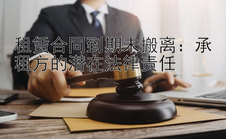 租赁合同到期未搬离：承租方的潜在法律责任