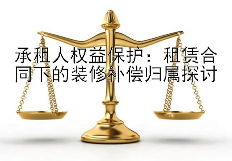 承租人权益保护：租赁合同下的装修补偿归属探讨