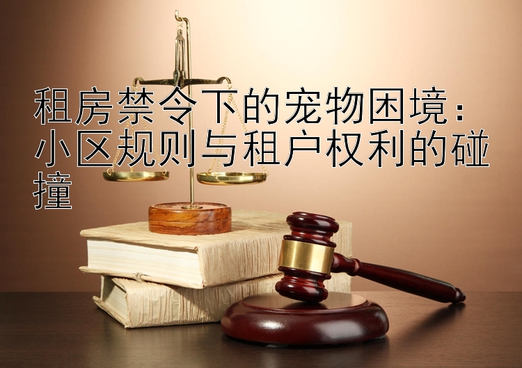 租房禁令下的宠物困境：小区规则与租户权利的碰撞