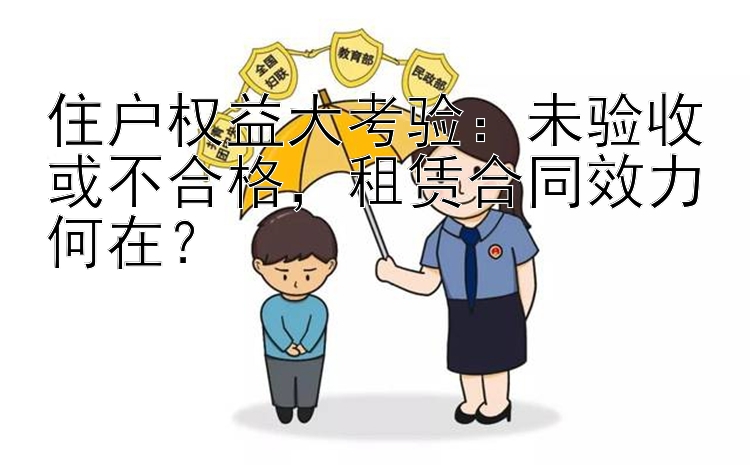 住户权益大考验：未验收或不合格，租赁合同效力何在？