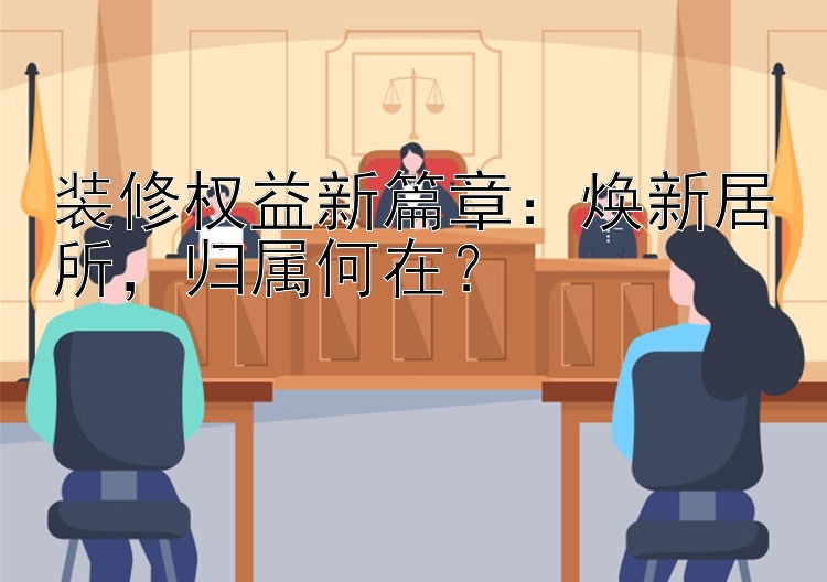 装修权益新篇章：焕新居所，归属何在？