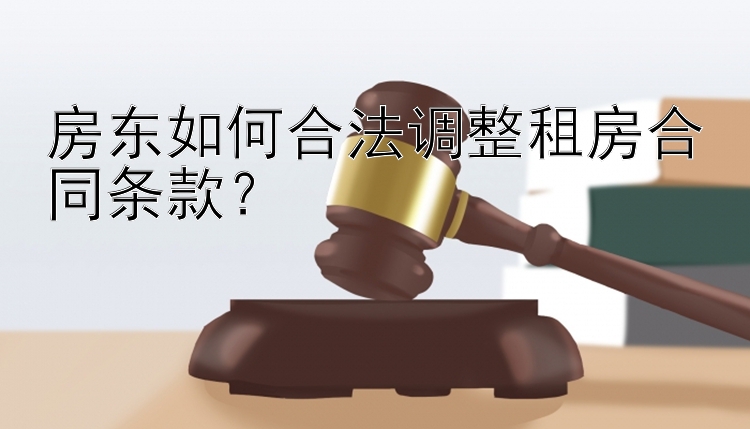 房东如何合法调整租房合同条款？