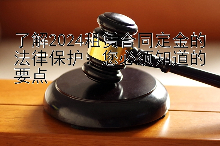 了解2024租赁合同定金的法律保护：您必须知道的要点