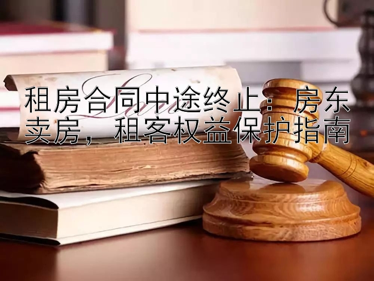 租房合同中途终止：房东卖房，租客权益保护指南