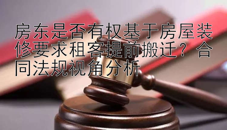 房东是否有权基于房屋装修要求租客提前搬迁？合同法规视角分析