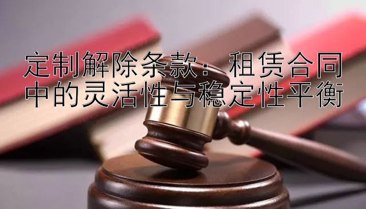 定制解除条款：租赁合同中的灵活性与稳定性平衡