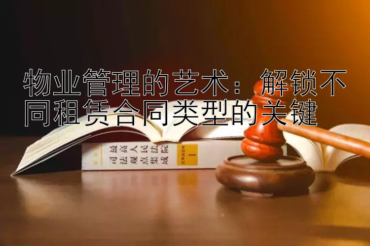 物业管理的艺术：解锁不同租赁合同类型的关键