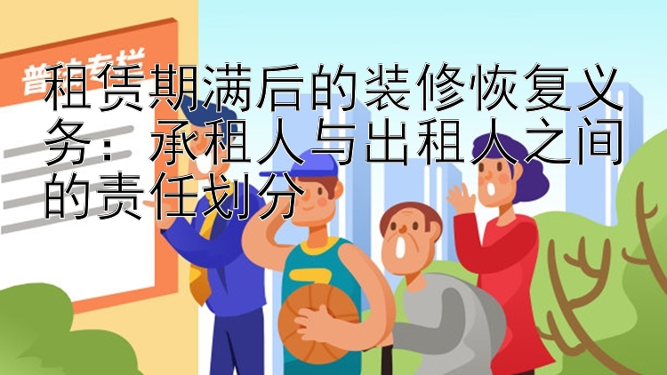 租赁期满后的装修恢复义务：承租人与出租人之间的责任划分