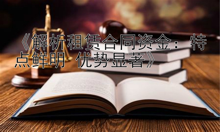 《解析租赁合同资金：特点鲜明 优势显著》