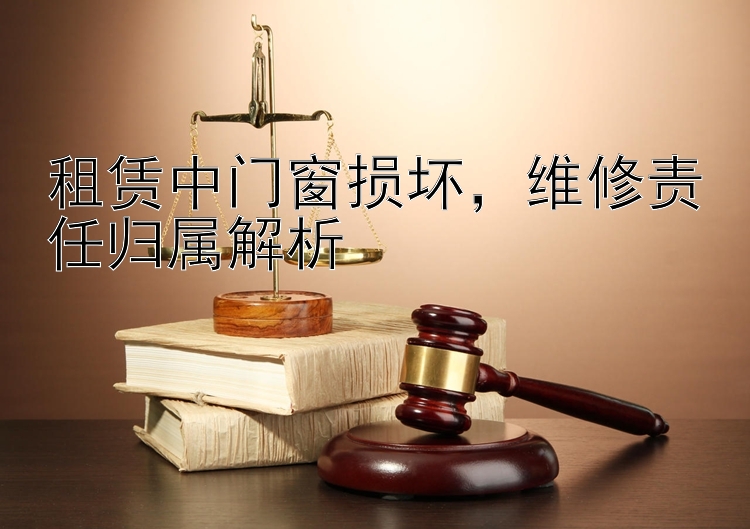 租赁中门窗损坏，维修责任归属解析