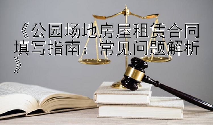 《公园场地房屋租赁合同填写指南：常见问题解析》