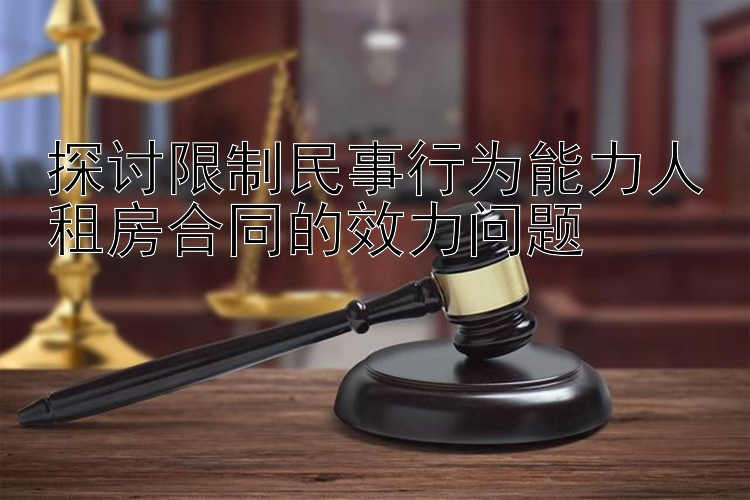 探讨限制民事行为能力人租房合同的效力问题