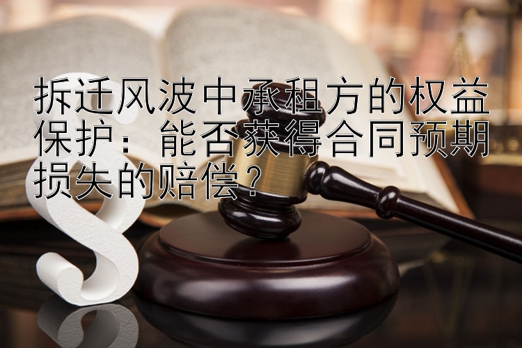 拆迁风波中承租方的权益保护：能否获得合同预期损失的赔偿？