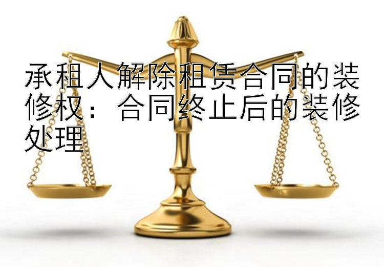 承租人解除租赁合同的装修权：合同终止后的装修处理