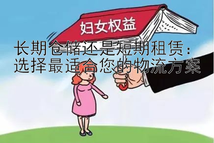 长期仓储还是短期租赁：选择最适合您的物流方案