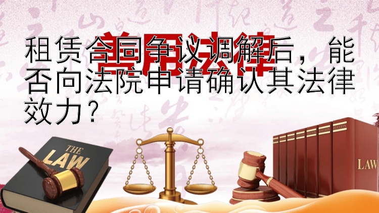 租赁合同争议调解后，能否向法院申请确认其法律效力？