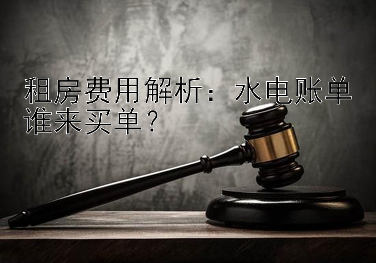 租房费用解析：水电账单谁来买单？