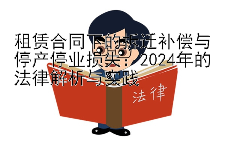 租赁合同下的拆迁补偿与停产停业损失：2024年的法律解析与实践